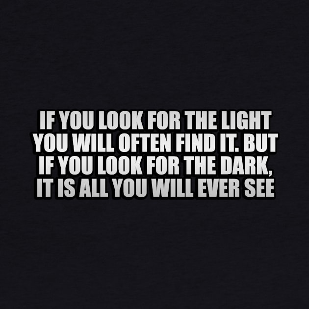 If you look for the light you will often find it. But if you look for the dark, it is all you will ever see by CRE4T1V1TY